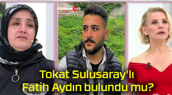 Tokat Sulusaray’lı Fatih Aydın bulundu mu?