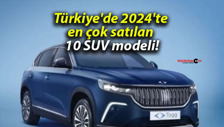 Türkiye’de 2024’te en çok satılan 10 SUV modeli!