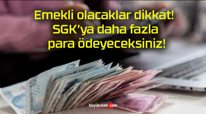 Emekli olacaklar dikkat! SGK’ya daha fazla para ödeyeceksiniz!