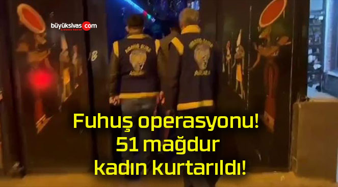 Fuhuş operasyonu! 51 mağdur kadın kurtarıldı!
