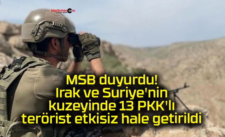 MSB duyurdu! Irak ve Suriye’nin kuzeyinde 13 PKK’lı terörist etkisiz hale getirildi