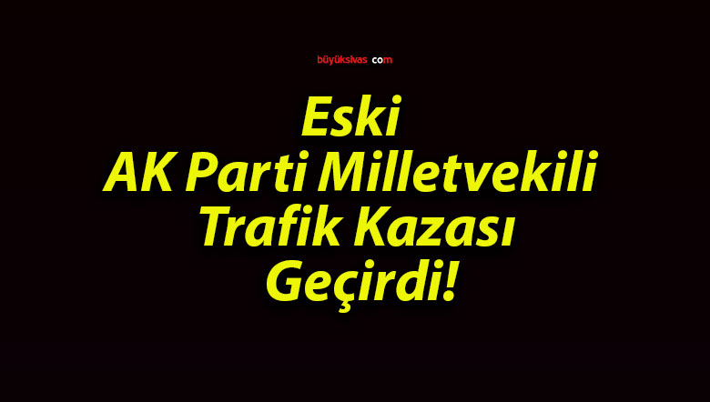 Eski AK Parti Milletvekili Trafik Kazası Geçirdi!
