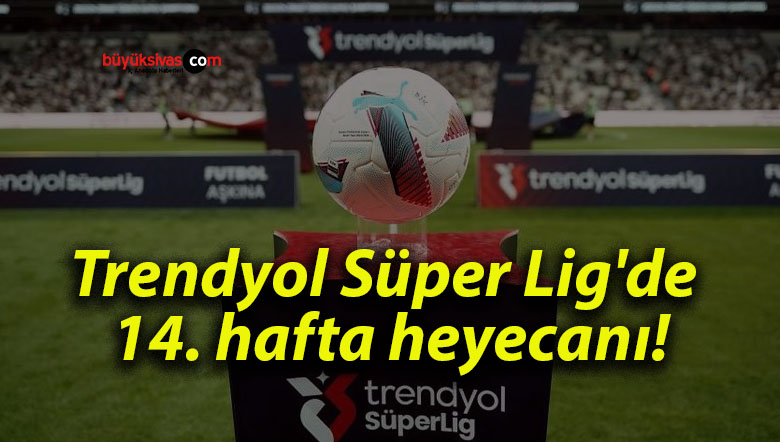 Trendyol Süper Lig’de 14. hafta heyecanı!