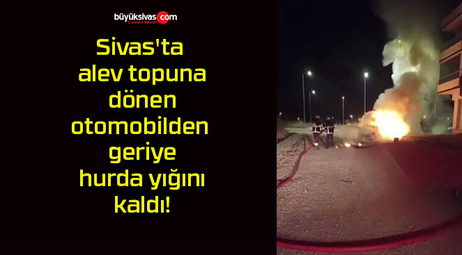 Sivas’ta alev topuna dönen otomobilden geriye hurda yığını kaldı!