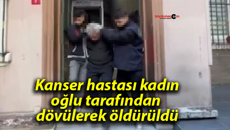 Kanser hastası kadın oğlu tarafından dövülerek öldürüldü
