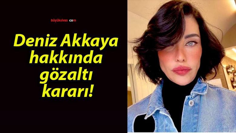 Deniz Akkaya hakkında gözaltı kararı!