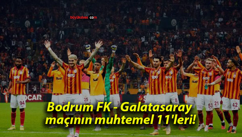 Bodrum FK – Galatasaray maçının muhtemel 11’leri!