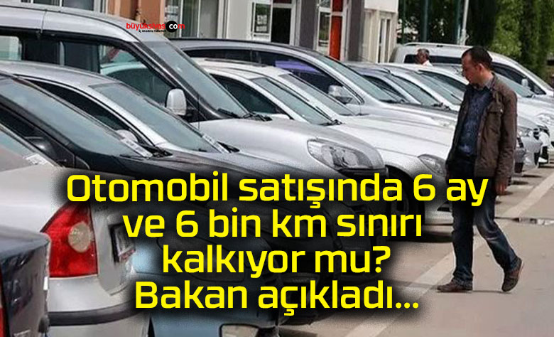 Otomobil satışında 6 ay ve 6 bin km sınırı kalkıyor mu? Bakan açıkladı…