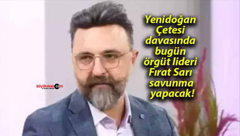 Yenidoğan Çetesi davasında bugün örgüt lideri Fırat Sarı savunma yapacak!