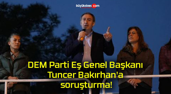 DEM Parti Eş Genel Başkanı Tuncer Bakırhan’a soruşturma!