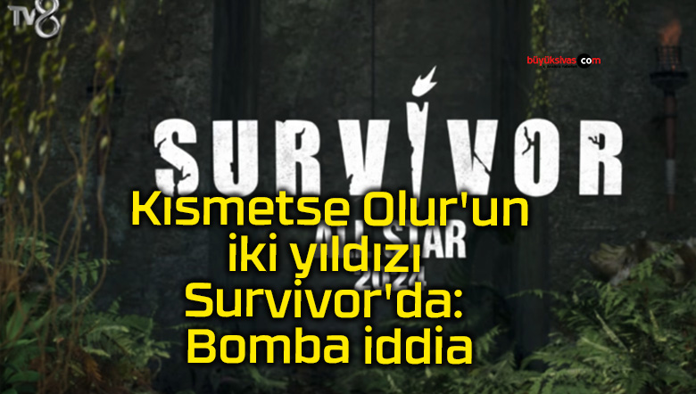 Kısmetse Olur’un iki yıldızı Survivor’da: Bomba iddia