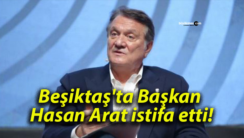 Beşiktaş’ta Başkan Hasan Arat istifa etti!