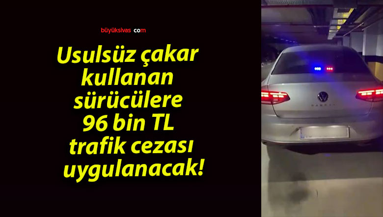 Usulsüz çakar kullanan sürücülere 96 bin TL trafik cezası uygulanacak!