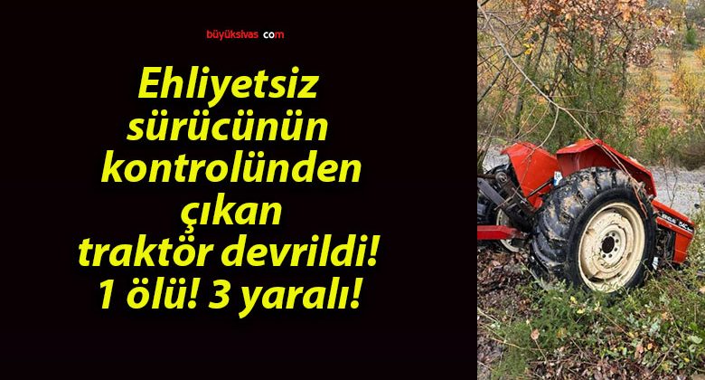 Ehliyetsiz sürücünün kontrolünden çıkan traktör devrildi! 1 ölü! 3 yaralı!