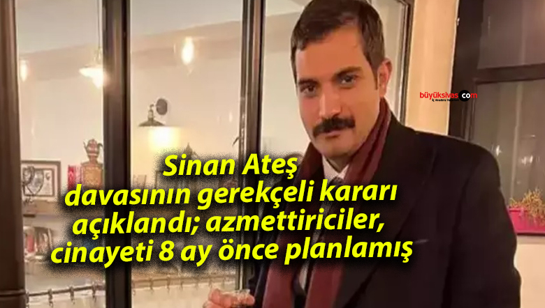 Sinan Ateş davasının gerekçeli kararı açıklandı; azmettiriciler, cinayeti 8 ay önce planlamış