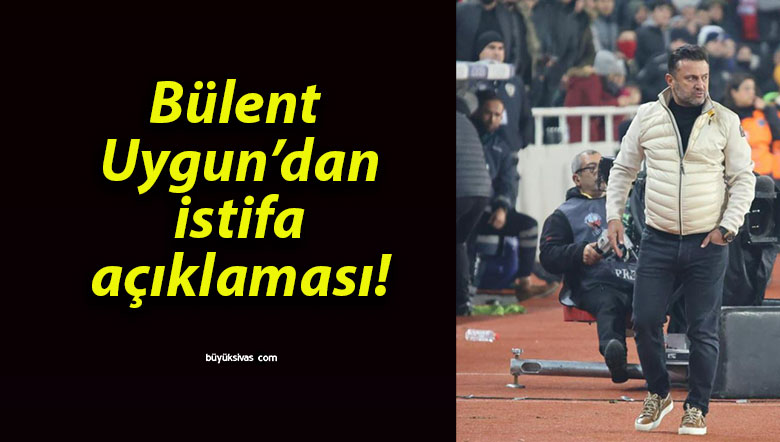 Bülent Uygun’dan istifa açıklaması!