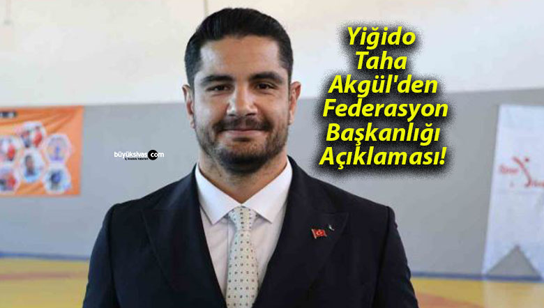 Yiğido Taha Akgül’den Federasyon Başkanlığı Açıklaması!