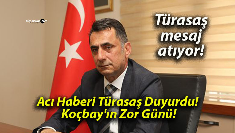 Acı Haberi Türasaş Duyurdu! Koçbay’ın Zor Günü!