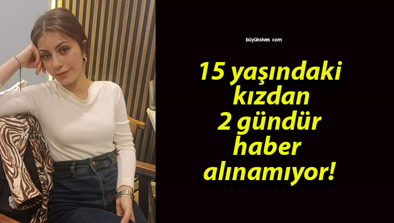 15 yaşındaki kızdan 2 gündür haber alınamıyor!