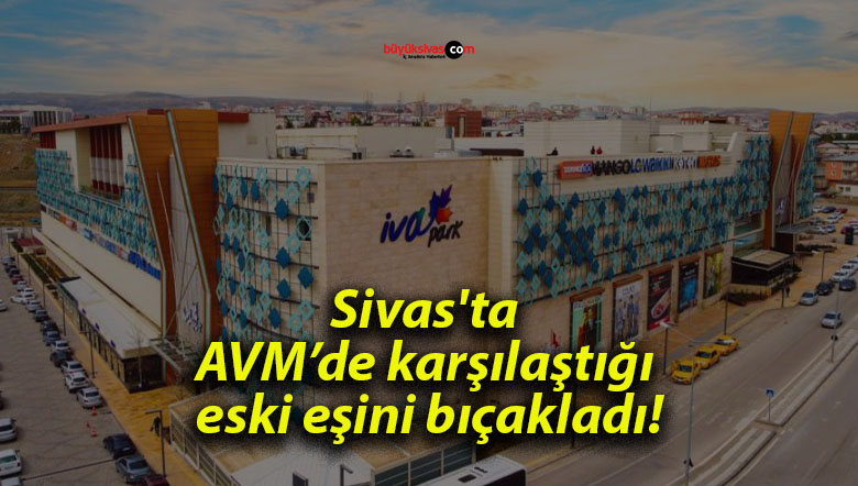 Sivas’ta AVM’de karşılaştığı eski eşini bıçakladı!