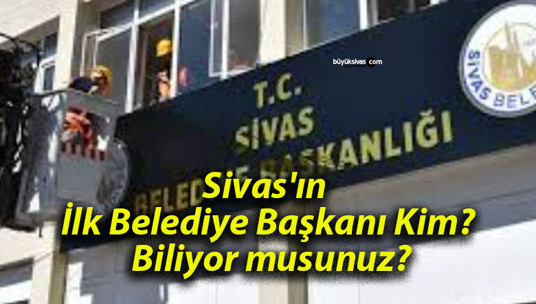 Sivas’ın İlk Belediye Başkanı Kim? Biliyor musunuz?