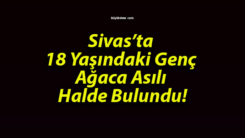 Sivas’ta 18 Yaşındaki Genç Ağaca Asılı Halde Bulundu!