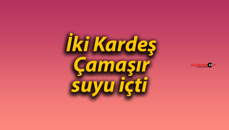 İki Kardeş Çamaşır suyu içti 