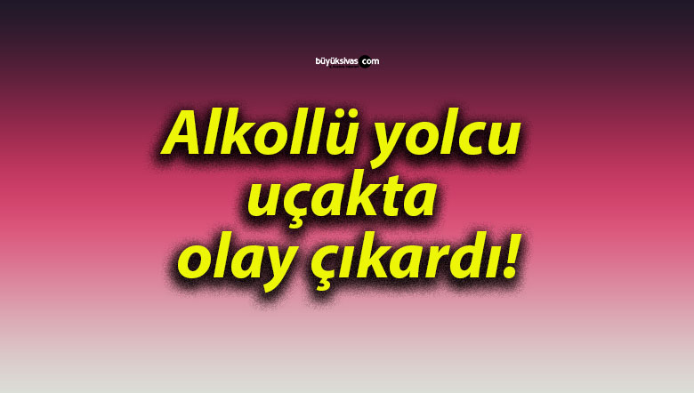 Alkollü yolcu uçakta olay çıkardı!