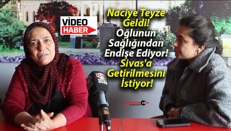 Naciye Teyze Geldi! Oğlunun Sağlığından Endişe Ediyor! Sivas’a Getirilmesini İstiyor!