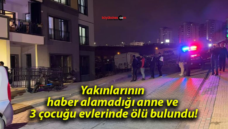 Yakınlarının haber alamadığı anne ve 3 çocuğu evlerinde ölü bulundu!