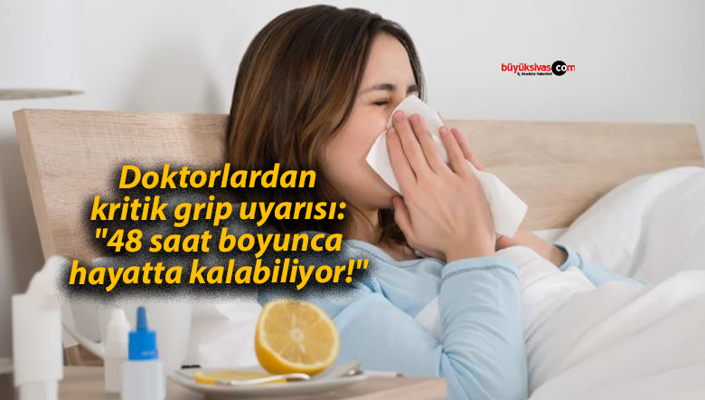 Doktorlardan kritik grip uyarısı: “48 saat boyunca hayatta kalabiliyor!”