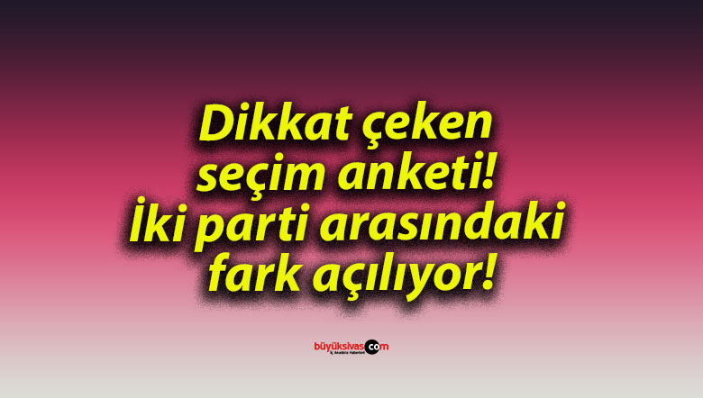 Dikkat çeken seçim anketi! İki parti arasındaki fark açılıyor!