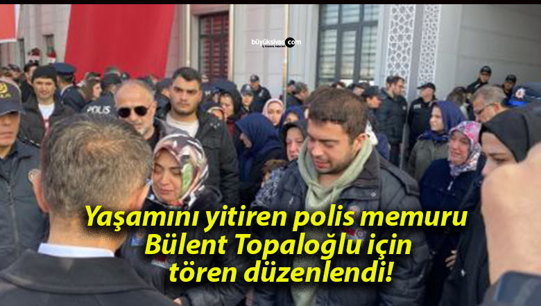 Yaşamını yitiren polis memuru Bülent Topaloğlu için tören düzenlendi!