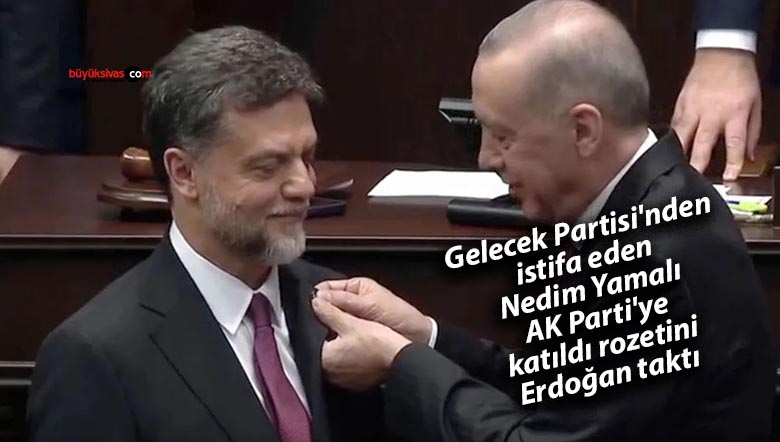 Gelecek Partisi’nden istifa eden Nedim Yamalı AK Parti’ye katıldı rozetini Erdoğan taktı