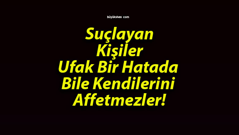 Suçlayan Kişiler Ufak Bir Hatada Bile Kendilerini Affetmezler!