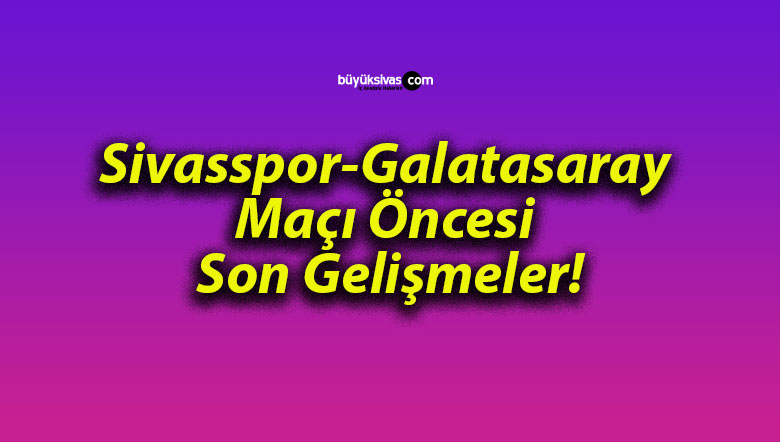 Sivasspor-Galatasaray Maçı Öncesi Son Gelişmeler!