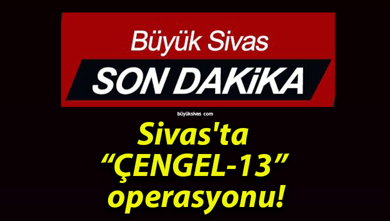 Sivas’ta “ÇENGEL-13” operasyonu!