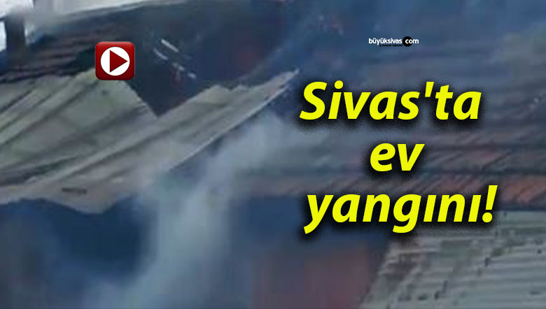 Sivas’ta ev yangını!