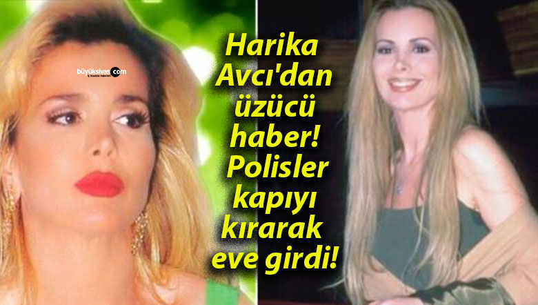 Harika Avcı’dan üzücü haber! Polisler kapıyı kırarak eve girdi!