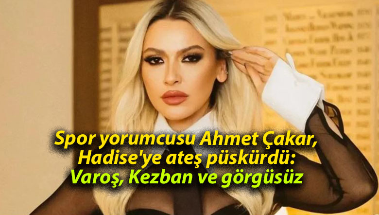 Spor yorumcusu Ahmet Çakar, Hadise’ye ateş püskürdü: Varoş, Kezban ve görgüsüz
