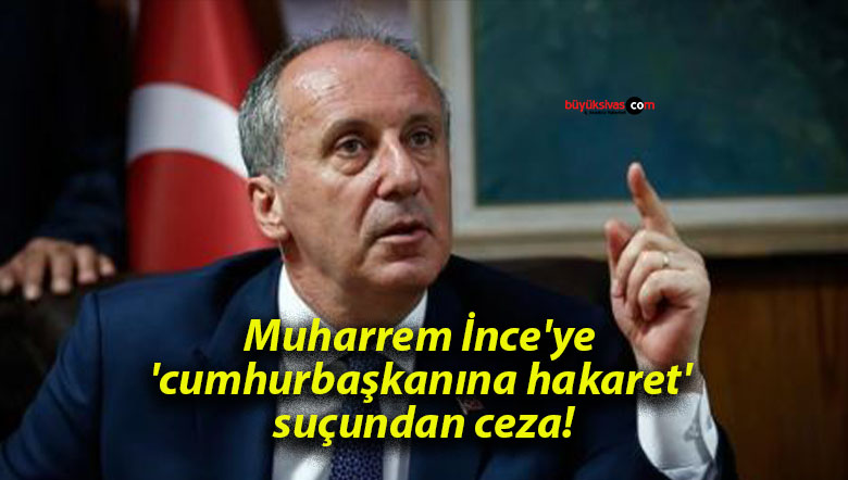 Muharrem İnce’ye ‘cumhurbaşkanına hakaret’ suçundan ceza!