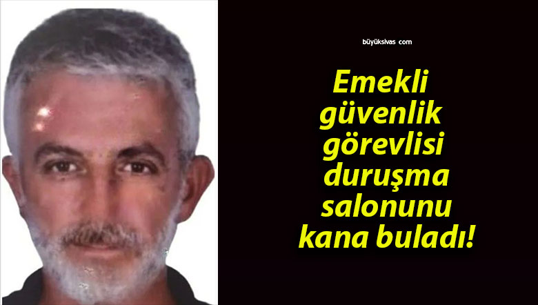 Emekli güvenlik görevlisi duruşma salonunu kana buladı!