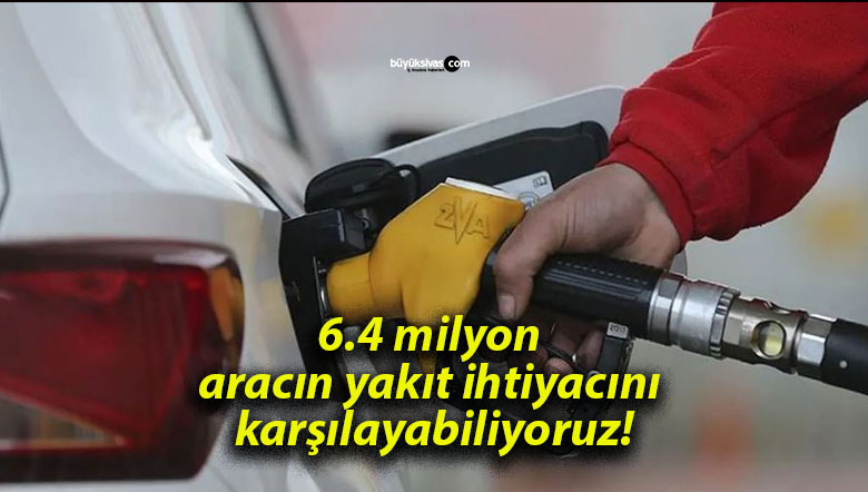 6.4 milyon aracın yakıt ihtiyacını karşılayabiliyoruz!