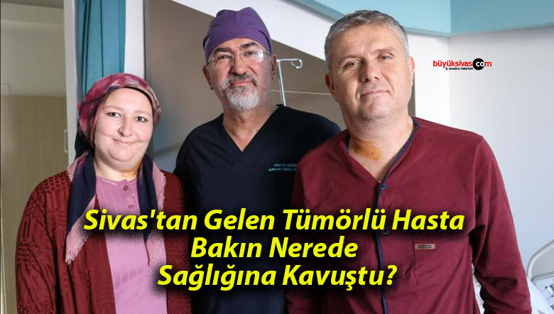 Sivas’tan Gelen Tümörlü Hasta Bakın Nerede Sağlığına Kavuştu?