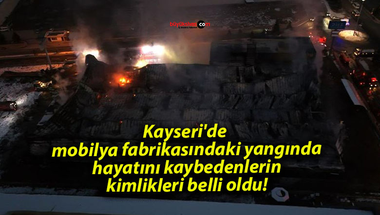 Kayseri’de mobilya fabrikasındaki yangında hayatını kaybedenlerin kimlikleri belli oldu!