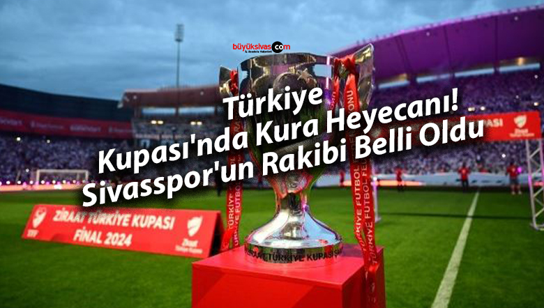 Türkiye Kupası’nda Kura Heyecanı! Sivasspor’un Rakibi Belli Oldu