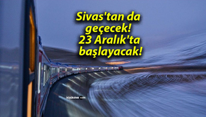 Sivas’tan da geçecek! 23 Aralık’ta başlayacak!
