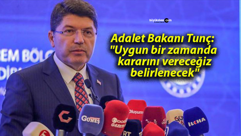 Adalet Bakanı Tunç: “Uygun bir zamanda kararını vereceğiz, belirlenecek”