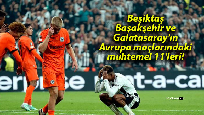 Beşiktaş, Başakşehir ve Galatasaray’ın Avrupa maçlarındaki muhtemel 11’leri!