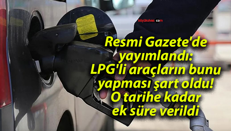 Resmi Gazete’de yayımlandı: LPG’li araçların bunu yapması şart oldu! O tarihe kadar ek süre verildi